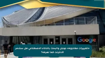 «تغييرات مفاجئة» جوجل والبحث بالذكاء الاصطناعى هل ستدمر الإنترنت كما نعرفه؟